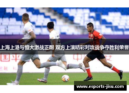 上海上港与恒大激战正酣 双方上演精彩对攻战争夺胜利荣誉