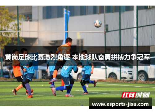 黄岗足球比赛激烈角逐 本地球队奋勇拼搏力争冠军